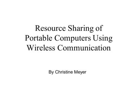 Resource Sharing of Portable Computers Using Wireless Communication By Christine Meyer.