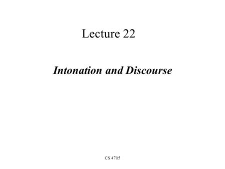CS 4705 Lecture 22 Intonation and Discourse What does prosody convey? In general, information about: –What the speaker is trying to convey Is this a.