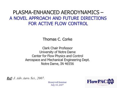 Honeywell Seminar July 19, 2007 PLASMA-ENHANCED AERODYNAMICS – A NOVEL APPROACH AND FUTURE DIRECTIONS FOR ACTIVE FLOW CONTROL Thomas C. Corke Clark Chair.