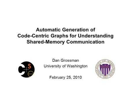 Automatic Generation of Code-Centric Graphs for Understanding Shared-Memory Communication Dan Grossman University of Washington February 25, 2010.