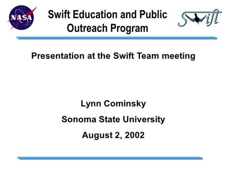 Swift Education and Public Outreach Program Presentation at the Swift Team meeting Lynn Cominsky Sonoma State University August 2, 2002.