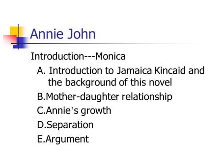 Annie John Introduction---Monica A. Introduction to Jamaica Kincaid and the background of this novel B.Mother-daughter relationship C.Annie ’ s growth.