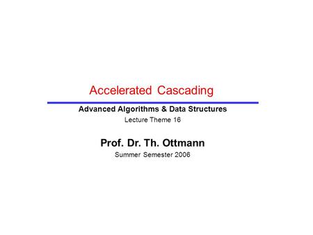 Accelerated Cascading Advanced Algorithms & Data Structures Lecture Theme 16 Prof. Dr. Th. Ottmann Summer Semester 2006.
