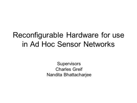 Reconfigurable Hardware for use in Ad Hoc Sensor Networks Supervisors Charles Greif Nandita Bhattacharjee.