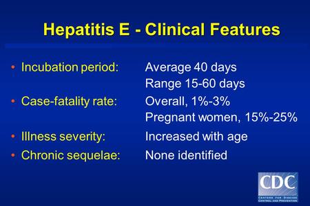 Hepatitis E - Clinical Features Incubation period:Average 40 days Range 15-60 days Case-fatality rate:Overall, 1%-3% Pregnant women, 15%-25% Illness severity:Increased.