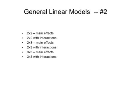 General Linear Models -- #2 2x2 – main effects 2x2 with interactions 2x3 – main effects 2x3 with interactions 3x3 – main effects 3x3 with interactions.
