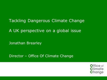 Tackling Dangerous Climate Change A UK perspective on a global issue Jonathan Brearley Director – Office Of Climate Change.