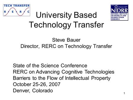 1 University Based Technology Transfer Steve Bauer Director, RERC on Technology Transfer State of the Science Conference RERC on Advancing Cognitive Technologies.