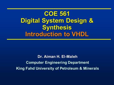 COE 561 Digital System Design & Synthesis Introduction to VHDL Dr. Aiman H. El-Maleh Computer Engineering Department King Fahd University of Petroleum.