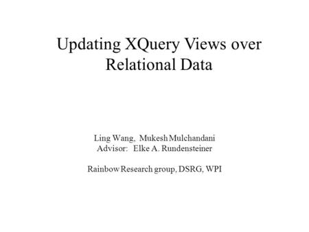 Ling Wang, Mukesh Mulchandani Advisor: Elke A. Rundensteiner Rainbow Research group, DSRG, WPI Updating XQuery Views over Relational Data.