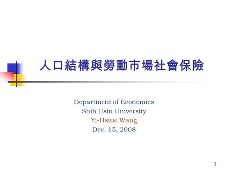 1 人口結構與勞動市場社會保險 Department of Economics Shih Hsin University Yi-Hsiue Wang Dec. 15, 2008.