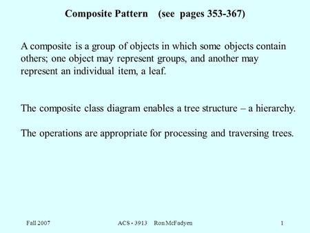 Fall 2007ACS - 3913 Ron McFadyen1 Composite Pattern (see pages 353-367) A composite is a group of objects in which some objects contain others; one object.
