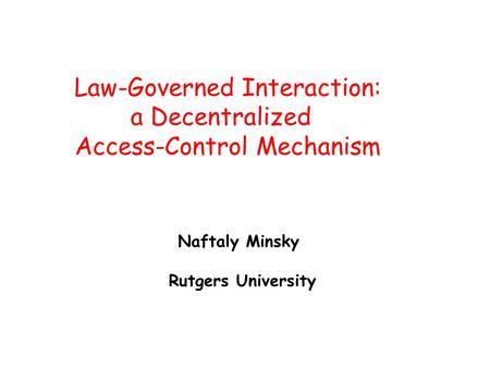 Naftaly Minsky Rutgers University Law-Governed Interaction: a Decentralized Access-Control Mechanism.