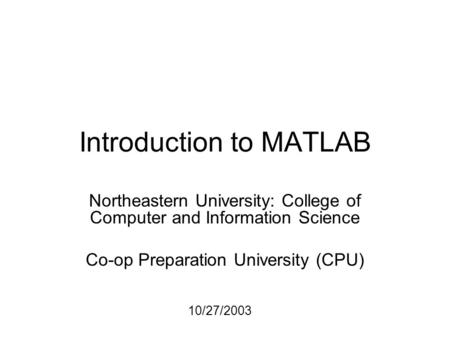 Introduction to MATLAB Northeastern University: College of Computer and Information Science Co-op Preparation University (CPU) 10/27/2003.