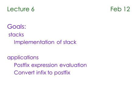 Lecture 6 Feb 12 Goals: stacks Implementation of stack applications Postfix expression evaluation Convert infix to postfix.