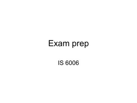 Exam prep IS 6006. Exam type 3 hours Must attempt 4 out of the 6 questions in paper My section is 2 out 3 Questions are either –Essay type –(Short) Scenario.