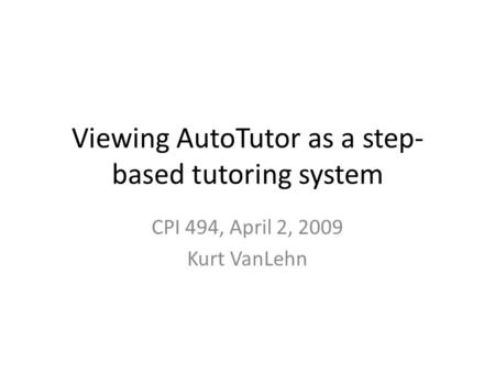 Viewing AutoTutor as a step- based tutoring system CPI 494, April 2, 2009 Kurt VanLehn.