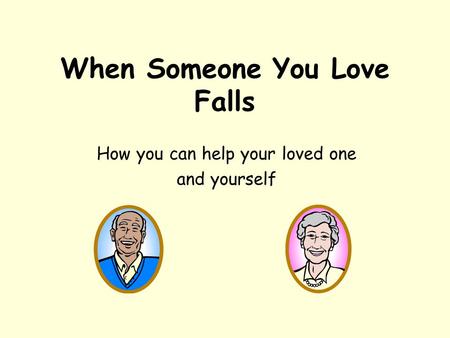 When Someone You Love Falls How you can help your loved one and yourself.
