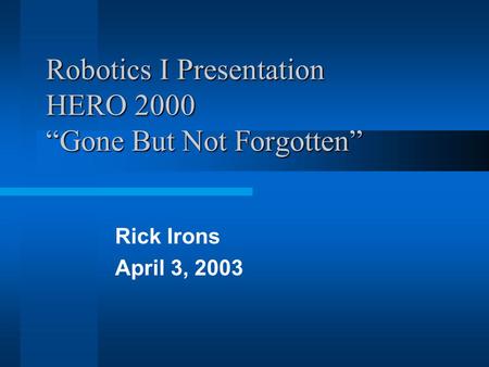 Robotics I Presentation HERO 2000 “Gone But Not Forgotten” Rick Irons April 3, 2003.