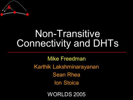 X Non-Transitive Connectivity and DHTs Mike Freedman Karthik Lakshminarayanan Sean Rhea Ion Stoica WORLDS 2005.