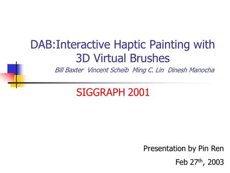 DAB:Interactive Haptic Painting with 3D Virtual Brushes Bill Baxter Vincent Scheib Ming C. Lin Dinesh Manocha SIGGRAPH 2001 Presentation by Pin Ren Feb.