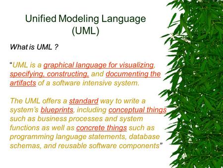 Unified Modeling Language (UML) What is UML ? “UML is a graphical language for visualizing, specifying, constructing, and documenting the artifacts of.