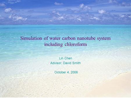 Simulation of water carbon nanotube system including chloroform Lin Chen Advisor: David Smith October 4, 2006.