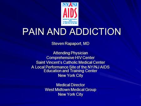 PAIN AND ADDICTION Steven Rapaport, MD Attending Physician Comprehensive HIV Center Saint Vincent’s Catholic Medical Center A Local Performance Site of.