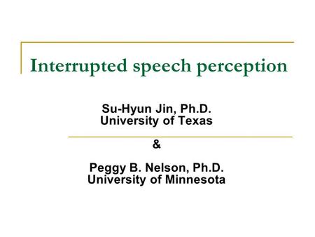 Interrupted speech perception Su-Hyun Jin, Ph.D. University of Texas & Peggy B. Nelson, Ph.D. University of Minnesota.