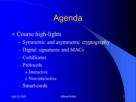 Apr 22, 2003Mårten Trolin1 Agenda Course high-lights – Symmetric and asymmetric cryptography – Digital signatures and MACs – Certificates – Protocols Interactive.