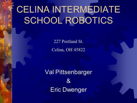 CELINA INTERMEDIATE SCHOOL ROBOTICS Val Pittsenbarger & Eric Dwenger 227 Portland St. Celina, OH 45822.