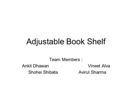 Adjustable Book Shelf Team Members : Ankit DhawanVineet Alva Shohei ShibataAvirul Sharma.