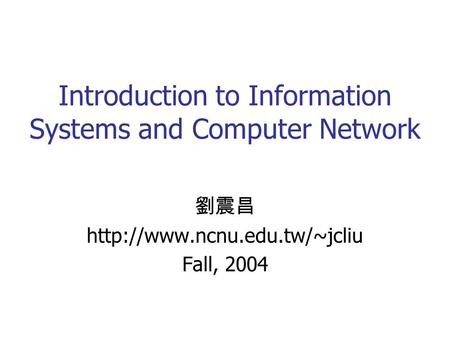 Introduction to Information Systems and Computer Network 劉震昌  Fall, 2004.