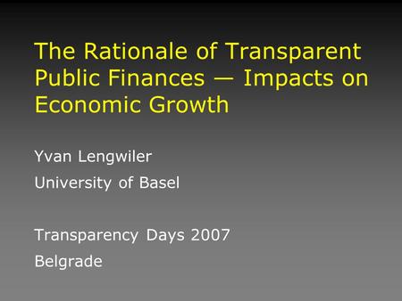 The Rationale of Transparent Public Finances — Impacts on Economic Growth Yvan Lengwiler University of Basel Transparency Days 2007 Belgrade.
