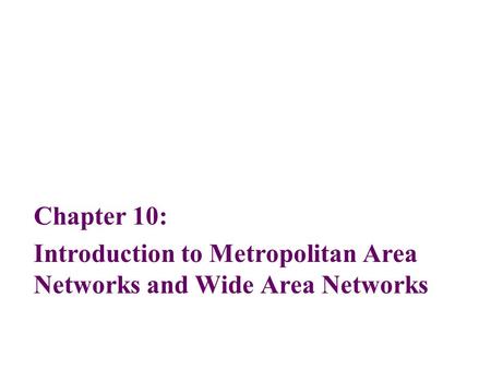 Chapter 10: Introduction to Metropolitan Area Networks and Wide Area Networks.