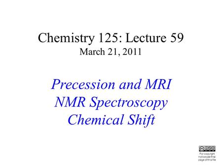 Chemistry 125: Lecture 59 March 21, 2011 Precession and MRI NMR Spectroscopy Chemical Shift This For copyright notice see final page of this file.