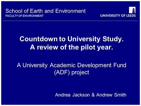 School of Earth and Environment FACULTY OF ENVIRONMENT Countdown to University Study. A review of the pilot year. A University Academic Development Fund.