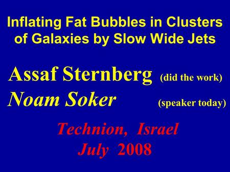 Inflating Fat Bubbles in Clusters of Galaxies by Slow Wide Jets Assaf Sternberg (did the work) Noam Soker (speaker today) Technion, Israel July 2008.