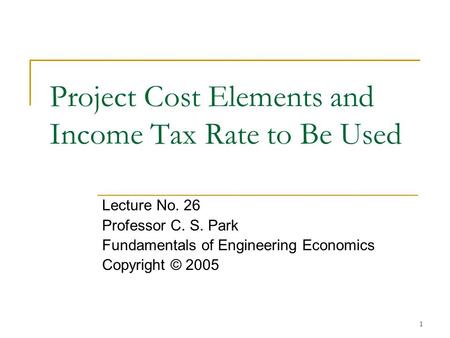 1 Project Cost Elements and Income Tax Rate to Be Used Lecture No. 26 Professor C. S. Park Fundamentals of Engineering Economics Copyright © 2005.