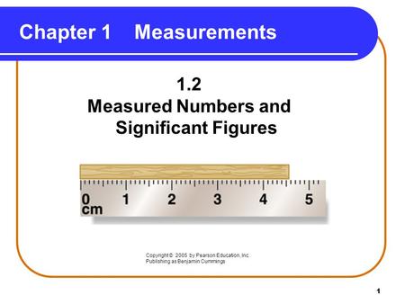 1 1.2 Measured Numbers and Significant Figures Chapter 1Measurements Copyright © 2005 by Pearson Education, Inc. Publishing as Benjamin Cummings.