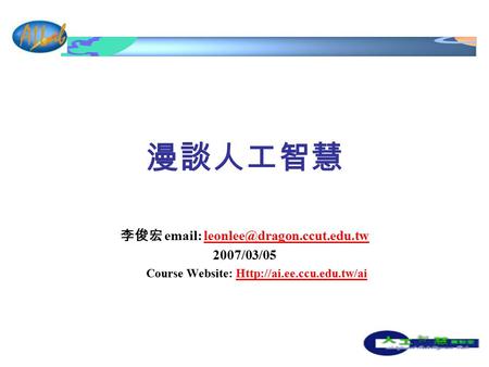 Course Website: Http://ai.ee.ccu.edu.tw/ai 漫談人工智慧 李俊宏 email: leonlee@dragon.ccut.edu.tw 2007/03/05 Course Website: Http://ai.ee.ccu.edu.tw/ai.