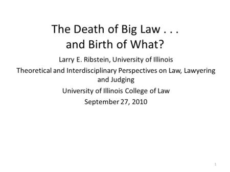 The Death of Big Law... and Birth of What? Larry E. Ribstein, University of Illinois Theoretical and Interdisciplinary Perspectives on Law, Lawyering and.