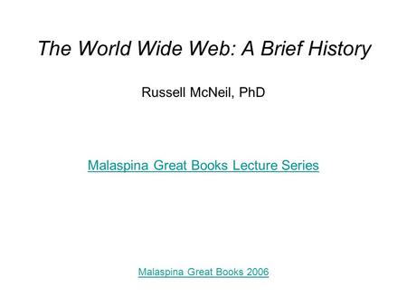 The World Wide Web: A Brief History Russell McNeil, PhD Malaspina Great Books Lecture Series Malaspina Great Books 2006.
