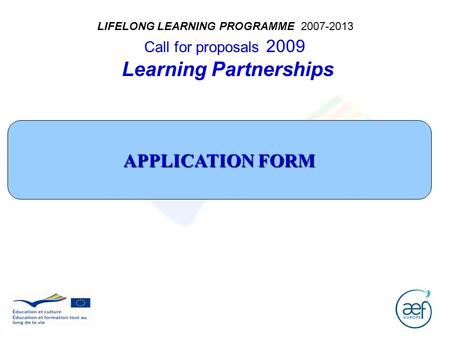 LIFELONG LEARNING PROGRAMME 2007-2013 Call for proposals 2009 Learning Partnerships APPLICATION FORM.