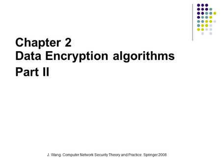 J. Wang. Computer Network Security Theory and Practice. Springer 2008 Chapter 2 Data Encryption algorithms Part II.