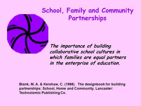 School, Family and Community Partnerships Blank, M. A. & Kershaw, C. (1998). The designbook for building partnerships: School, Home and Community. Lancaster: