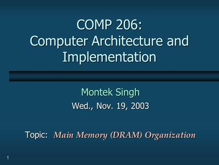 1 COMP 206: Computer Architecture and Implementation Montek Singh Wed., Nov. 19, 2003 Topic: Main Memory (DRAM) Organization.