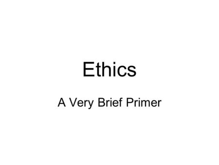 Ethics A Very Brief Primer Ethics of Duty or Deontological Ethics.