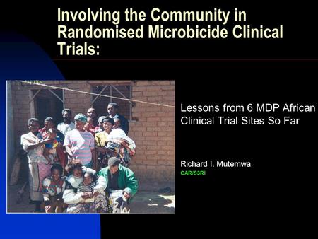 Involving the Community in Randomised Microbicide Clinical Trials: Lessons from 6 MDP African Clinical Trial Sites So Far Richard I. Mutemwa CAR/S3RI.
