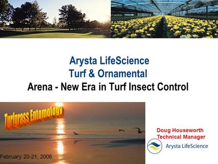 Arysta LifeScience Turf & Ornamental Arena - New Era in Turf Insect Control February 20-21, 2006 Doug Houseworth Technical Manager.